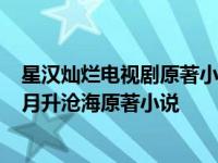 星汉灿烂电视剧原著小说 星汉灿烂,幸甚至哉小说 星汉灿烂月升沧海原著小说