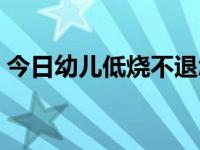 今日幼儿低烧不退怎么办（幼儿低烧怎么办）