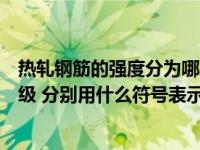 热轧钢筋的强度分为哪几个等级（我国热轧钢筋分为几个等级 分别用什么符号表示）