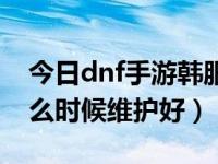 今日dnf手游韩服什么时候维护更新（dnf什么时候维护好）