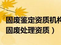 固废鉴定资质机构（如何查出哪些企业己拥有固废处理资质）