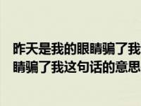 昨天是我的眼睛骗了我这句话的意思是什么（昨天是我的眼睛骗了我这句话的意思是）