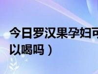 今日罗汉果孕妇可以经常喝吗（罗汉果孕妇可以喝吗）