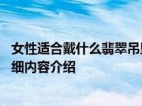 女性适合戴什么翡翠吊坠 可以选择戴这几种吊坠具体情况详细内容介绍