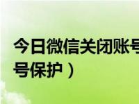 今日微信关闭账号保护会怎么样（微信关闭账号保护）