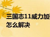 三国志11威力加强版打不开,还弹出日文小筐怎么解决