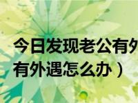 今日发现老公有外遇应该怎么取证（发现老公有外遇怎么办）