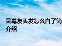 吴尊友头发怎么白了简历显示多大岁数了具体情况详细内容介绍