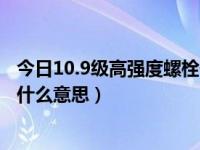 今日10.9级高强度螺栓什么意思（10.9级高强螺栓表示的是什么意思）