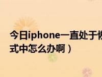 今日iphone一直处于恢复状态怎么办（iPhone处于恢复模式中怎么办啊）