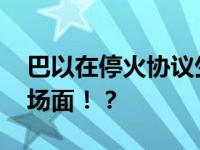 巴以在停火协议生效前仍互相攻击 这是什么场面！？