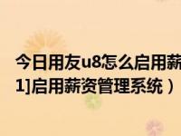 今日用友u8怎么启用薪资管理系统（用友U8操作教程：[101]启用薪资管理系统）