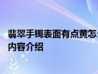 翡翠手镯表面有点黄怎么回事 看完终于知道了具体情况详细内容介绍