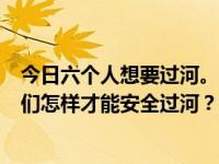 今日六个人想要过河。河里有鱼在吃JJ。他们只有一瓶。他们怎样才能安全过河？