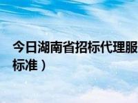 今日湖南省招标代理服务费收费标准（招标代理服务费收费标准）