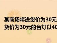 某商场将进货价为30元的台灯以40的售价售出（某商场将进货价为30元的台灯以40元售出）