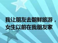 我让朋友去朝鲜旅游，和一个韩国女导游谈恋爱，因为那个女生以前在我朋友家