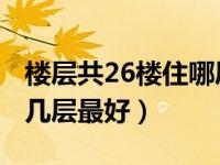 楼层共26楼住哪层比较合适（26楼的楼房 住几层最好）