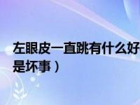 左眼皮一直跳有什么好事（左眼皮一直跳是怎么回事好事还是坏事）