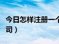 今日怎样注册一个新公司（怎样注册一个新公司）