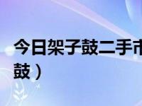 今日架子鼓二手市场在哪里（怎么选二手架子鼓）