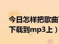 今日怎样把歌曲下载到mp3中（怎样把歌曲下载到mp3上）