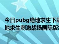 今日pubg绝地求生下载国际服刺激战场（PUBG Mobile绝地求生刺激战场国际版怎么玩）