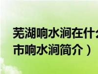 芜湖响水涧在什么地方（响水涧-安徽省芜湖市响水涧简介）