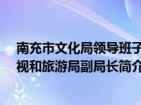 南充市文化局领导班子（张灵芝-四川省南充市文化广播电视和旅游局副局长简介）