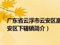 广东省云浮市云安区富林镇地图（富林镇-广东省云浮市云安区下辖镇简介）