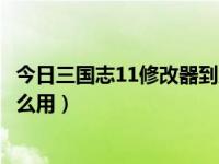 今日三国志11修改器到底怎么用好（三国志11修改器到底怎么用）