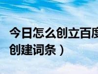 今日怎么创立百度词条（百度百科怎么做怎么创建词条）