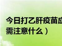 今日打乙肝疫苗应该注意些什么（打乙肝疫苗需注意什么）