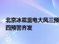 北京冰雹雷电大风三预警齐发,暴雨+大风+冰雹+雷电!北京四预警齐发