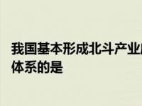 我国基本形成北斗产业应用体系,我国基本形成北斗产业应用体系的是