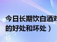 今日长期饮白酒对人体的伤害多厉害（喝白酒的好处和坏处）