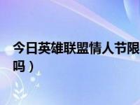 今日英雄联盟情人节限定持续时间（英雄联盟情人节有活动吗）