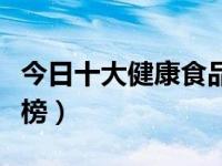 今日十大健康食品一览表（十大健康食品排行榜）