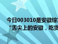 今日003010是安徽综艺频道打造的美食娱乐节目，被称为“舌尖上的安徽，吃货的天堂”。吃起来也不贵。