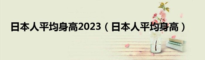 日本人平均身高2023（日本人平均身高）