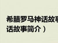 希腊罗马神话故事100篇简介（古希腊罗马神话故事简介）