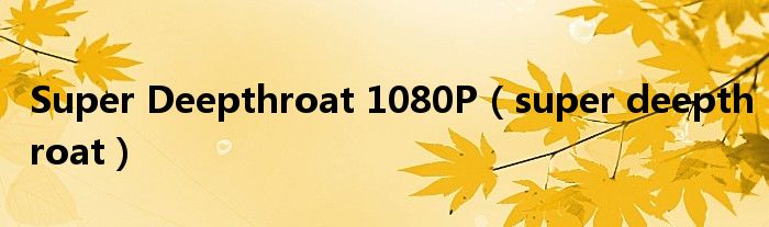 Super Deepthroat 1080P（super deepthroat）