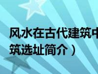 风水在古代建筑中的作用（中国古代风水与建筑选址简介）