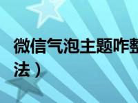 微信气泡主题咋整（微信气泡主题怎么设置方法）