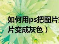 如何用ps把图片变成灰色的（如何用PS把图片变成灰色）