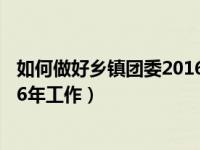 如何做好乡镇团委2016年工作汇报（如何做好乡镇团委2016年工作）