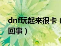 dnf玩起来很卡（dnf玩起来一卡一卡的怎么回事）