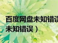 百度网盘未知错误无法播放怎么办（百度网盘未知错误）