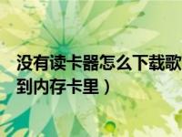 没有读卡器怎么下载歌曲到内存卡（没有读卡器怎样把歌下到内存卡里）