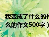 我变成了什么的作文500字初中（我变成了什么的作文500字）